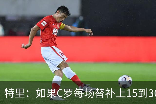 特里：如果C罗每场替补上15到30分钟，对方后卫肯定会感到害怕